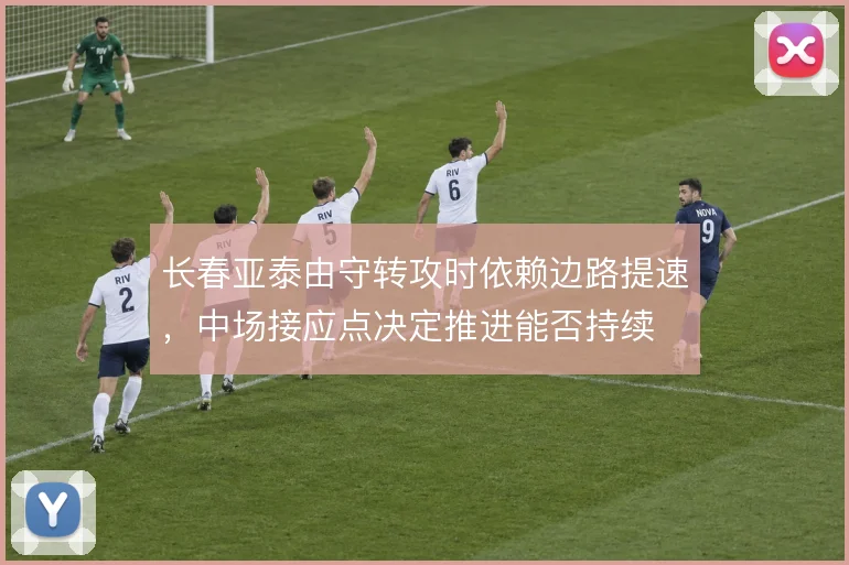 长春亚泰由守转攻时依赖边路提速，中场接应点决定推进能否持续
