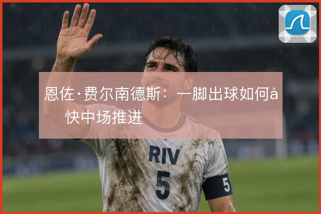 恩佐·费尔南德斯：一脚出球如何加快中场推进