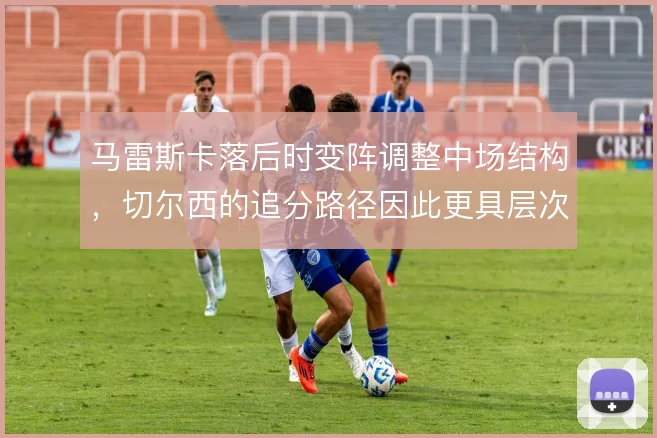 马雷斯卡落后时变阵调整中场结构，切尔西的追分路径因此更具层次