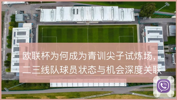 欧联杯为何成为青训尖子试炼场，二三线队球员状态与机会深度关联