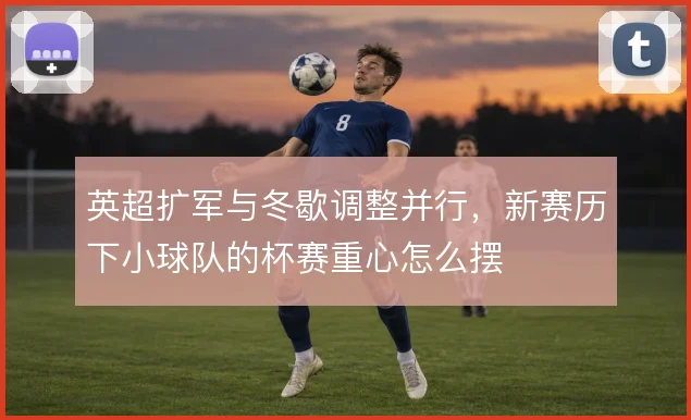 英超扩军与冬歇调整并行，新赛历下小球队的杯赛重心怎么摆