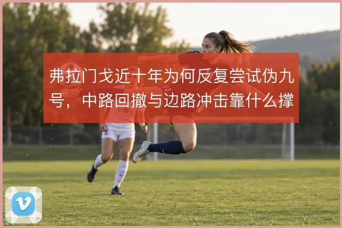 弗拉门戈近十年为何反复尝试伪九号，中路回撤与边路冲击靠什么撑住