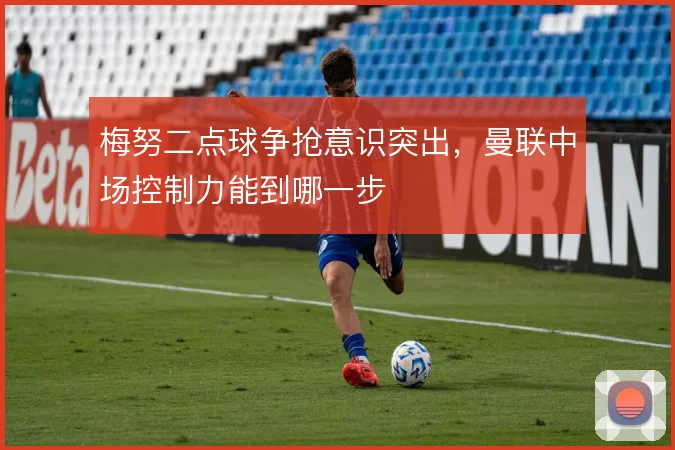 梅努二点球争抢意识突出，曼联中场控制力能到哪一步