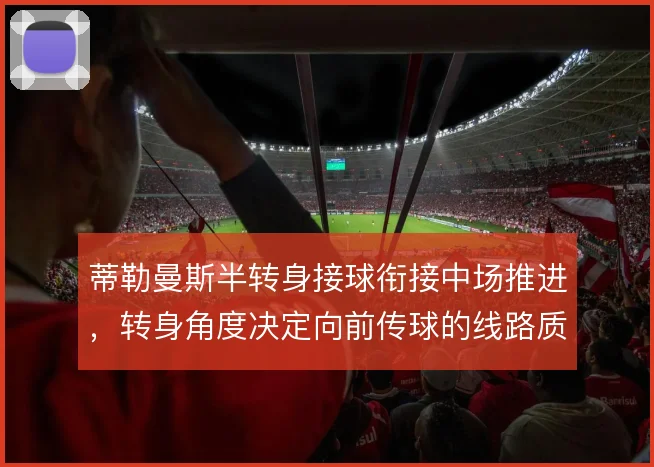蒂勒曼斯半转身接球衔接中场推进，转身角度决定向前传球的线路质量