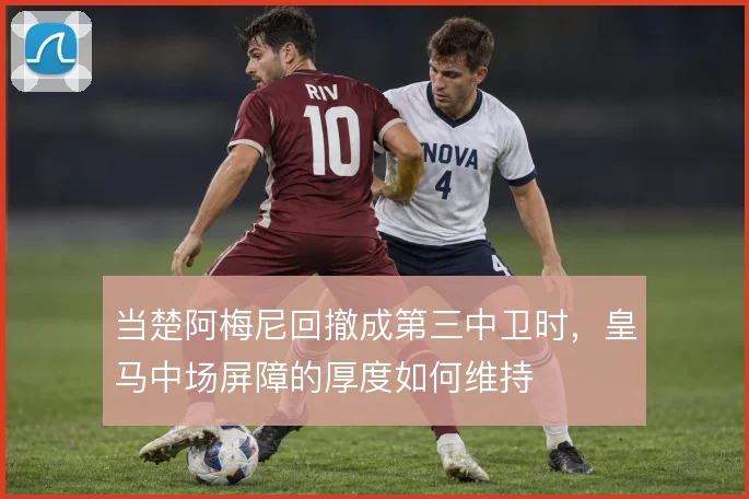当楚阿梅尼回撤成第三中卫时，皇马中场屏障的厚度如何维持