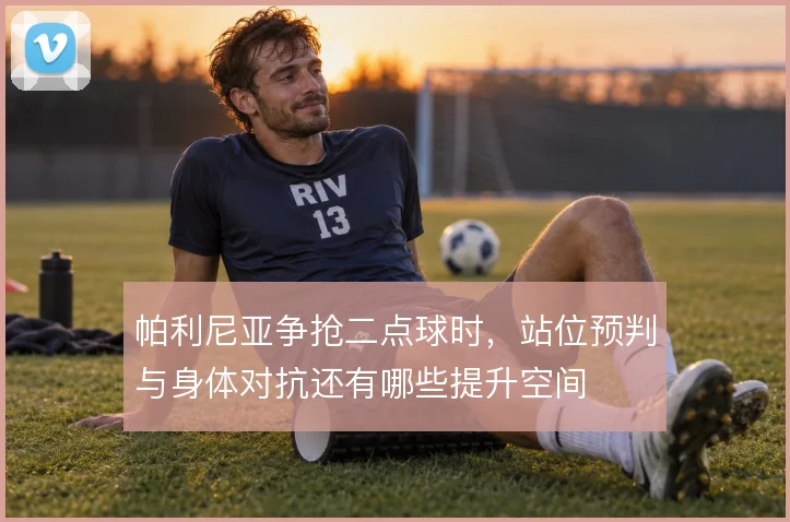 帕利尼亚争抢二点球时，站位预判与身体对抗还有哪些提升空间