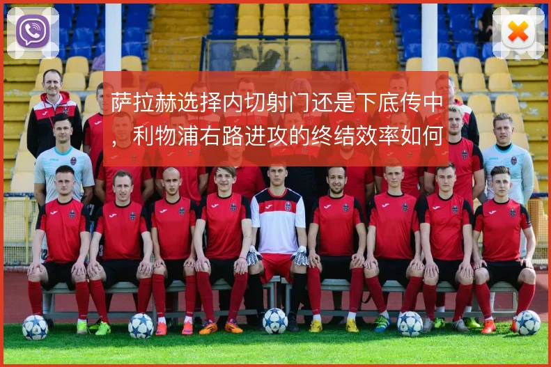 萨拉赫选择内切射门还是下底传中，利物浦右路进攻的终结效率如何取舍