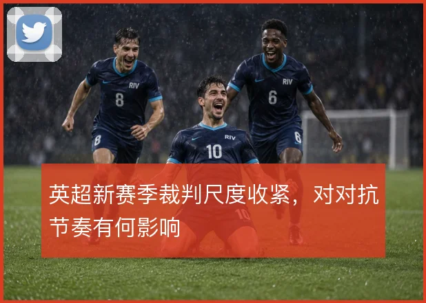 英超新赛季裁判尺度收紧，对对抗节奏有何影响