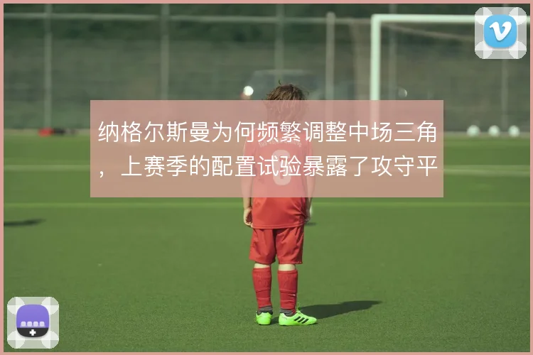 纳格尔斯曼为何频繁调整中场三角，上赛季的配置试验暴露了攻守平衡难题