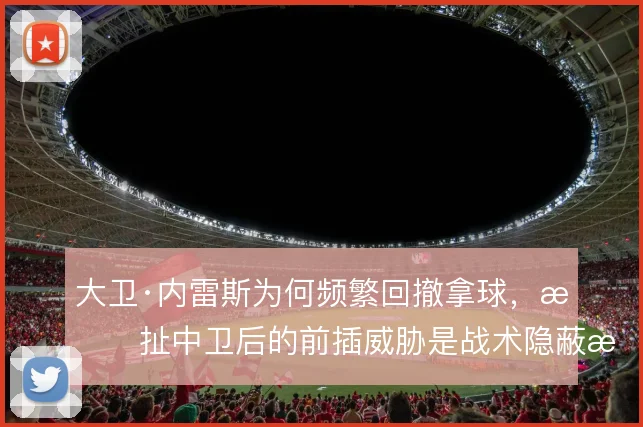 大卫·内雷斯为何频繁回撤拿球，拉扯中卫后的前插威胁是战术隐蔽支点