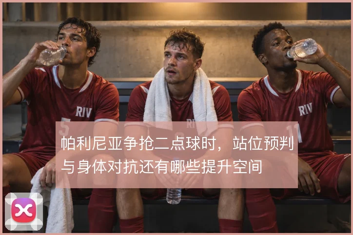 帕利尼亚争抢二点球时，站位预判与身体对抗还有哪些提升空间