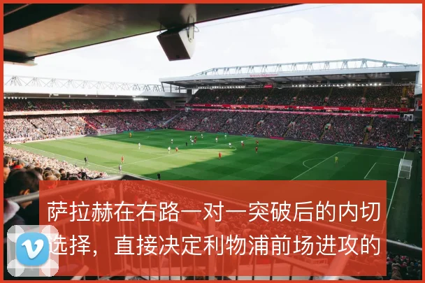 萨拉赫在右路一对一突破后的内切选择，直接决定利物浦前场进攻的层次