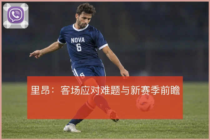 里昂：客场应对难题与新赛季前瞻