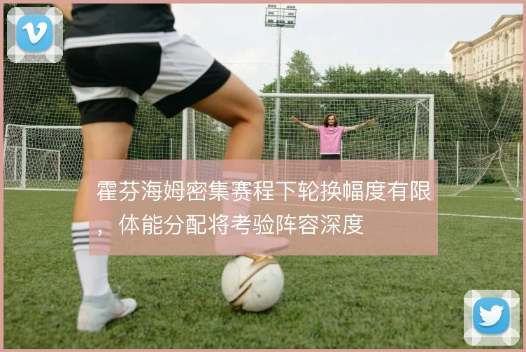 霍芬海姆密集赛程下轮换幅度有限，体能分配将考验阵容深度