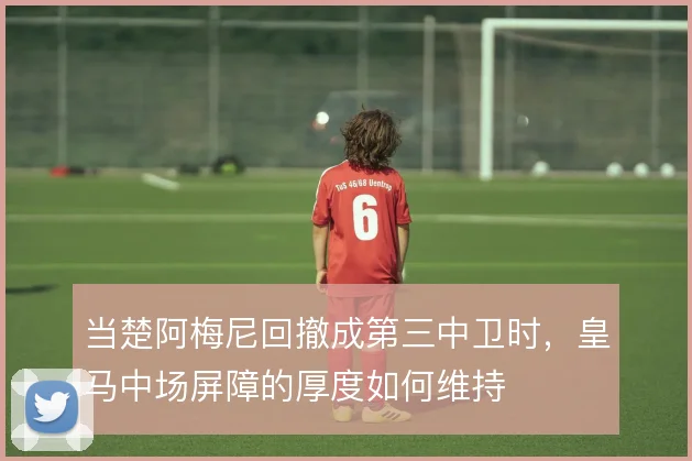 当楚阿梅尼回撤成第三中卫时，皇马中场屏障的厚度如何维持