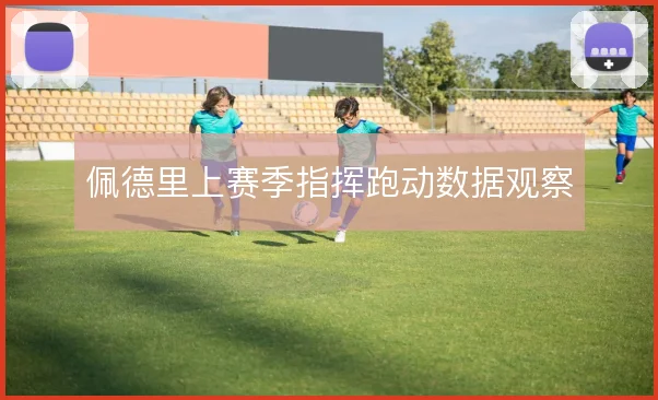 佩德里上赛季指挥跑动数据观察