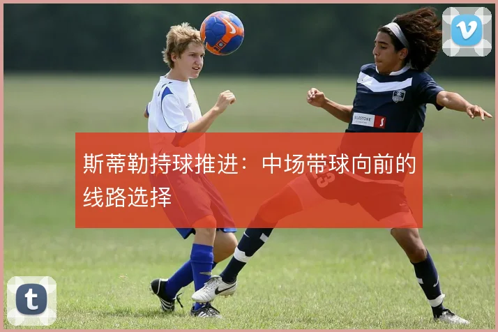 斯蒂勒持球推进:中场带球向前的线路选择