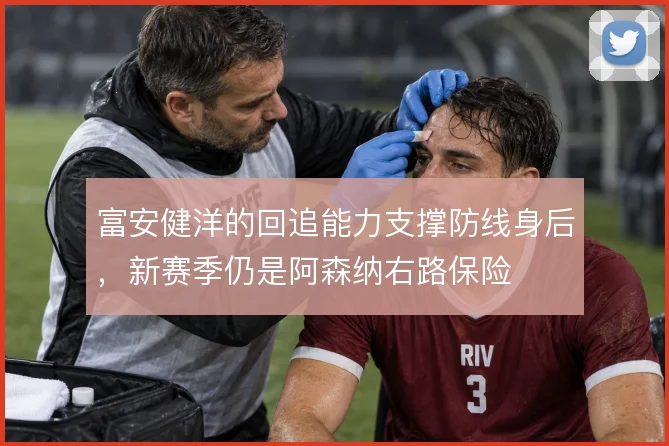 富安健洋的回追能力支撑防线身后,新赛季仍是阿森纳右路保险