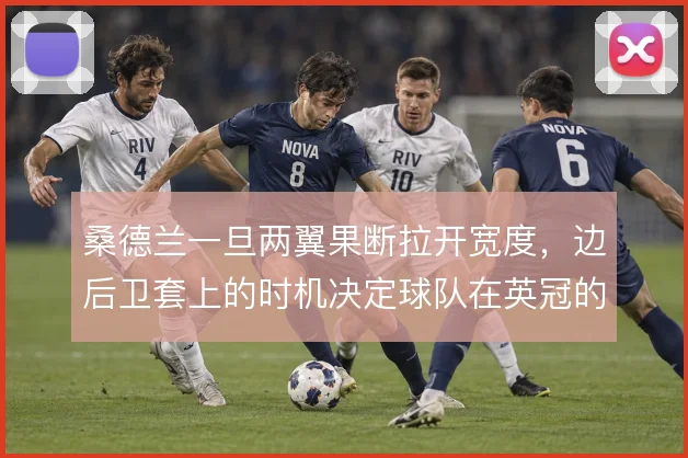 桑德兰一旦两翼果断拉开宽度，边后卫套上的时机决定球队在英冠的进攻上限