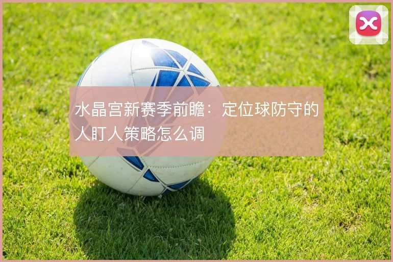 水晶宫新赛季前瞻：定位球防守的人盯人策略怎么调