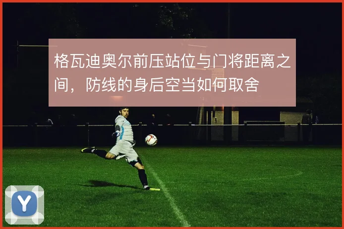 格瓦迪奥尔前压站位与门将距离之间，防线的身后空当如何取舍